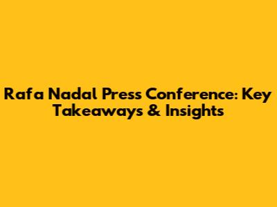 Rafa Nadal Press Conference: Key Takeaways & Insights