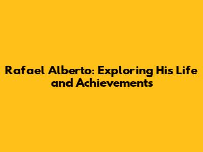 Rafael Alberto: Exploring His Life and Achievements