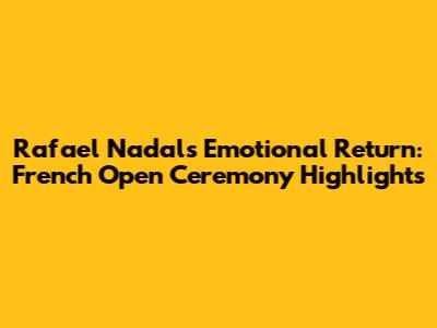 Rafael Nadal's Emotional Return: French Open Ceremony Highlights