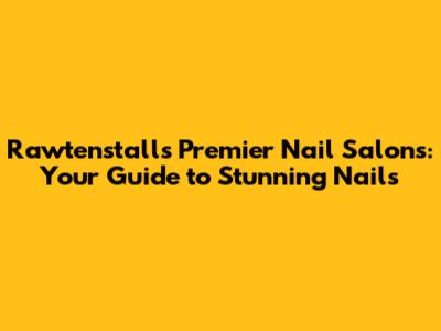 Rawtenstall's Premier Nail Salons: Your Guide to Stunning Nails