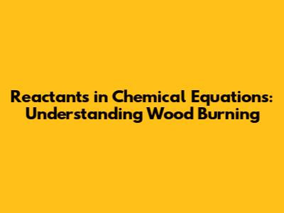 Reactants in Chemical Equations: Understanding Wood Burning