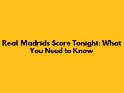 Real Madrid's Score Tonight: What You Need to Know