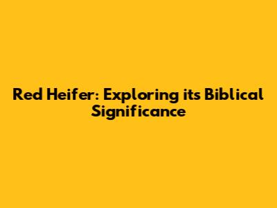 Red Heifer: Exploring its Biblical Significance
