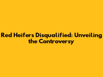 Red Heifers Disqualified: Unveiling the Controversy