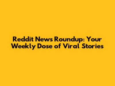 Reddit News Roundup: Your Weekly Dose of Viral Stories