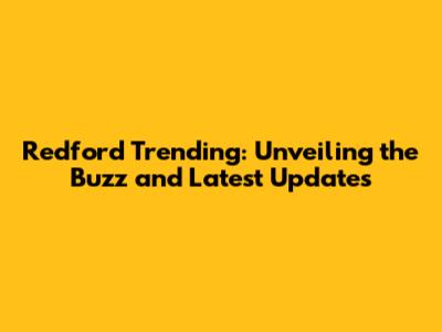 Redford Trending: Unveiling the Buzz and Latest Updates