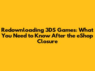 Redownloading 3DS Games: What You Need to Know After the eShop Closure