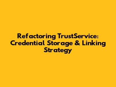 Refactoring TrustService: Credential Storage & Linking Strategy