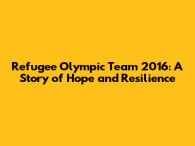 Refugee Olympic Team 2016: A Story of Hope and Resilience