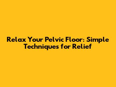 Relax Your Pelvic Floor: Simple Techniques for Relief