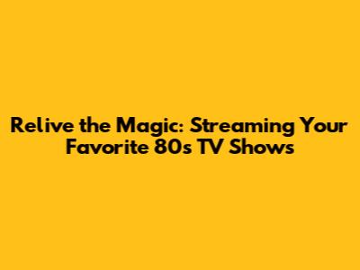 Relive the Magic: Streaming Your Favorite 80s TV Shows