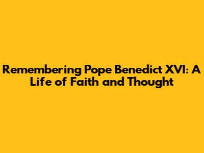 Remembering Pope Benedict XVI: A Life of Faith and Thought