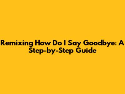 Remixing "How Do I Say Goodbye": A Step-by-Step Guide