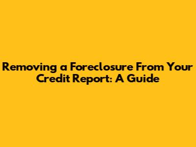 Removing a Foreclosure From Your Credit Report: A Guide