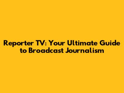 Reporter TV: Your Ultimate Guide to Broadcast Journalism