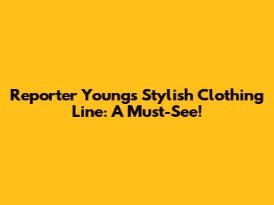 Reporter Young's Stylish Clothing Line: A Must-See!