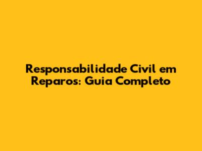 Responsabilidade Civil em Reparos: Guia Completo