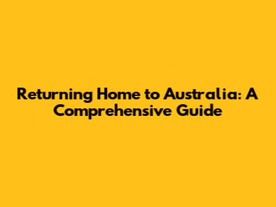 Returning Home to Australia: A Comprehensive Guide