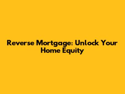 Reverse Mortgage: Unlock Your Home Equity