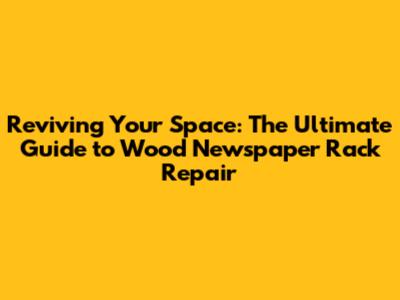 Reviving Your Space: The Ultimate Guide to Wood Newspaper Rack Repair