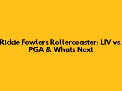 Rickie Fowler's Rollercoaster: LIV vs. PGA & What's Next