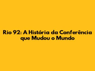 Rio 92: A História da Conferência que Mudou o Mundo
