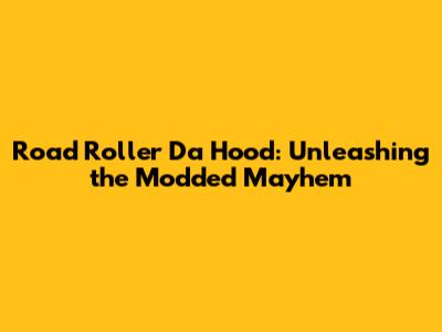 Road Roller Da Hood: Unleashing the Modded Mayhem