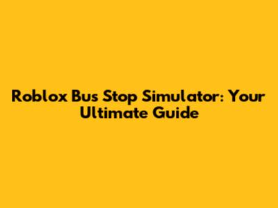 Roblox Bus Stop Simulator: Your Ultimate Guide
