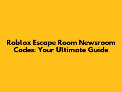 Roblox Escape Room Newsroom Codes: Your Ultimate Guide