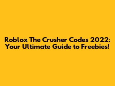 Roblox The Crusher Codes 2022: Your Ultimate Guide to Freebies!