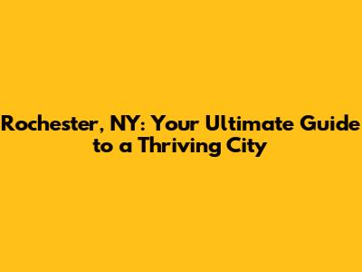 Rochester, NY: Your Ultimate Guide to a Thriving City