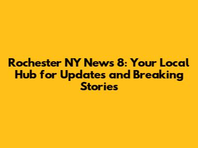 Rochester NY News 8: Your Local Hub for Updates and Breaking Stories