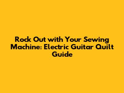 Rock Out with Your Sewing Machine: Electric Guitar Quilt Guide