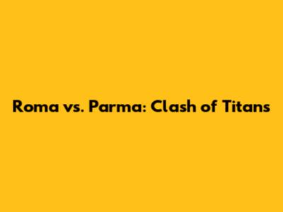 Roma vs. Parma: Clash of Titans
