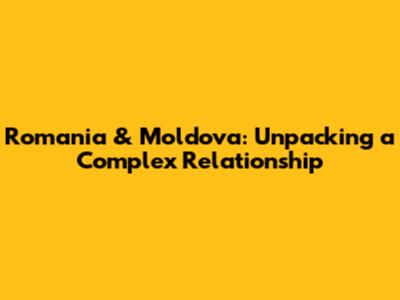 Romania & Moldova: Unpacking a Complex Relationship