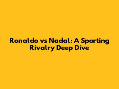 Ronaldo vs Nadal: A Sporting Rivalry Deep Dive
