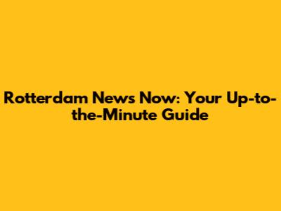 Rotterdam News Now: Your Up-to-the-Minute Guide