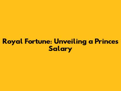 Royal Fortune: Unveiling a Prince's Salary