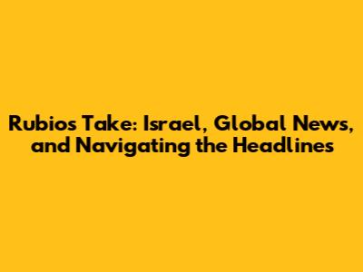 Rubio's Take: Israel, Global News, and Navigating the Headlines
