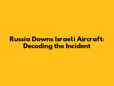 Russia Downs Israeli Aircraft: Decoding the Incident