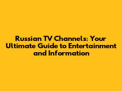Russian TV Channels: Your Ultimate Guide to Entertainment and Information