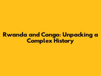 Rwanda and Congo: Unpacking a Complex History