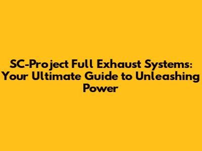 SC-Project Full Exhaust Systems: Your Ultimate Guide to Unleashing Power