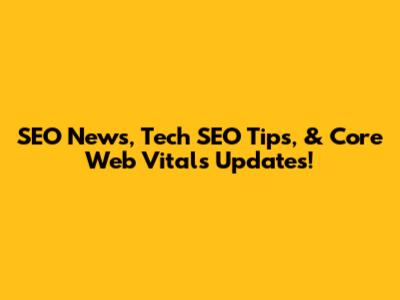 SEO News, Tech SEO Tips, & Core Web Vitals Updates!