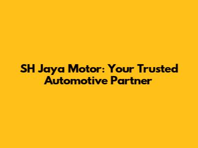 SH Jaya Motor: Your Trusted Automotive Partner