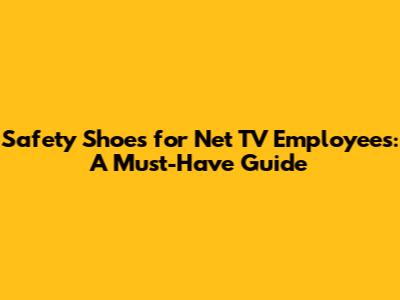 Safety Shoes for Net TV Employees: A Must-Have Guide
