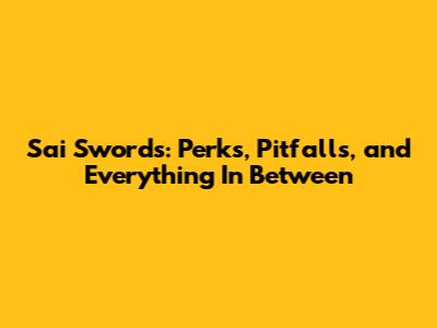 Sai Swords: Perks, Pitfalls, and Everything In Between