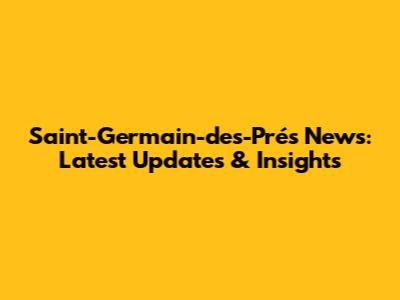 Saint-Germain-des-Prés News: Latest Updates & Insights