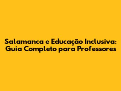 Salamanca e Educação Inclusiva: Guia Completo para Professores