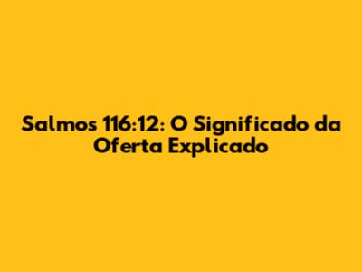 Salmos 116:12: O Significado da Oferta Explicado